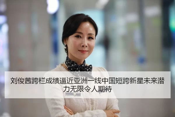 刘俊茜跨栏成绩逼近亚洲一线中国短跨新星未来潜力无限令人期待