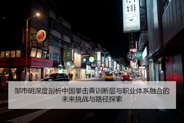 邹市明深度剖析中国拳击青训断层与职业体系融合的未来挑战与路径探索
