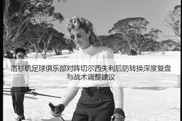 洛杉矶足球俱乐部对阵切尔西失利后防转换深度复盘与战术调整建议 | pgdianzi