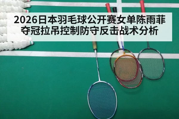 2026日本羽毛球公开赛女单陈雨菲夺冠拉吊控制防守反击战术分析 | pgdianzi