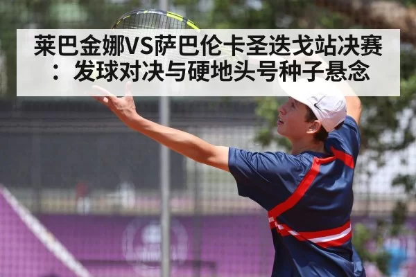 莱巴金娜VS萨巴伦卡圣迭戈站决赛：发球对决与硬地头号种子悬念 | pgdianzi