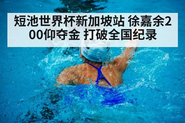 短池世界杯新加坡站 徐嘉余200仰夺金 打破全国纪录