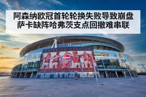 阿森纳欧冠首轮轮换失败导致崩盘 萨卡缺阵哈弗茨支点回撤难串联 | pgdianzi